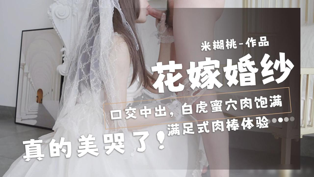 绝美新娘米糊桃！婚纱下娇嫩骚穴被狂暴内射，口爆中出淫荡求操